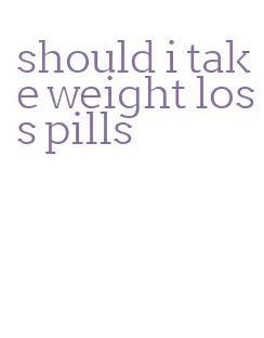 should i take weight loss pills
