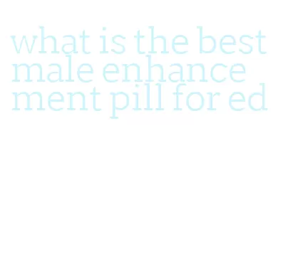 what is the best male enhancement pill for ed
