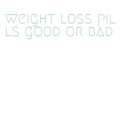 weight loss pills good or bad