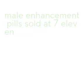 male enhancement pills sold at 7 eleven