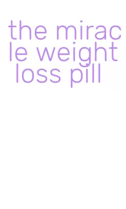 the miracle weight loss pill