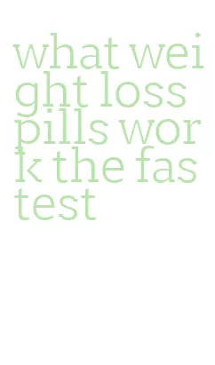 what weight loss pills work the fastest