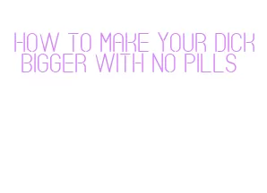 how to make your dick bigger with no pills