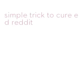 simple trick to cure ed reddit
