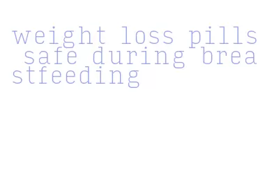 weight loss pills safe during breastfeeding
