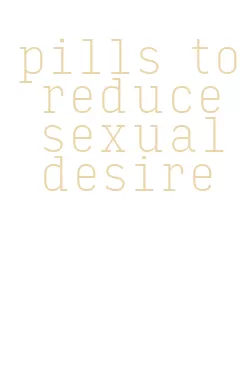 pills to reduce sexual desire