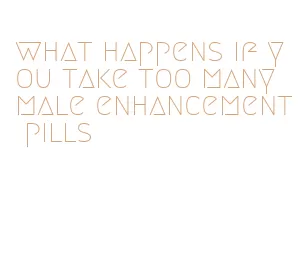 what happens if you take too many male enhancement pills