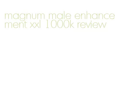 magnum male enhancement xxl 1000k review