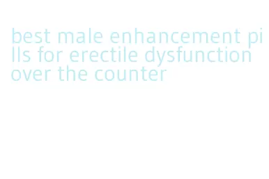 best male enhancement pills for erectile dysfunction over the counter