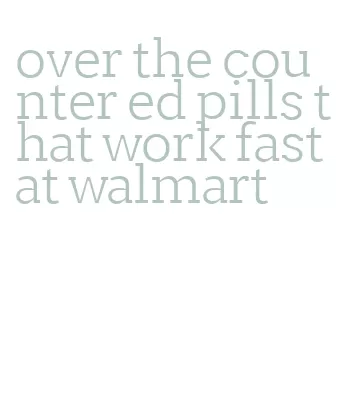 over the counter ed pills that work fast at walmart