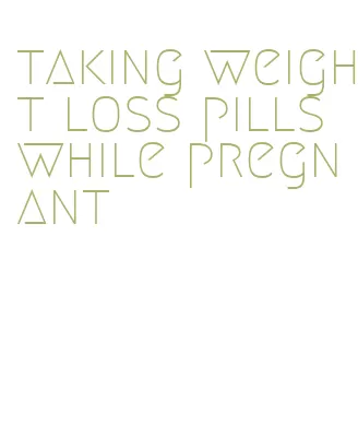 taking weight loss pills while pregnant