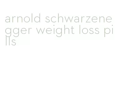 arnold schwarzenegger weight loss pills