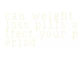 can weight loss pills affect your period