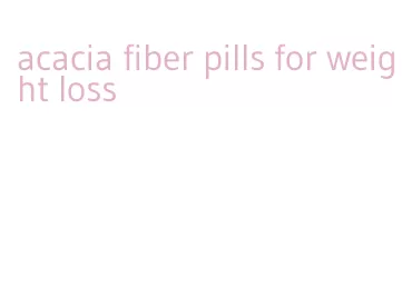 acacia fiber pills for weight loss