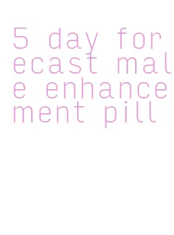 5 day forecast male enhancement pill