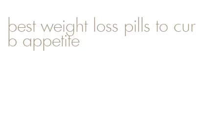 best weight loss pills to curb appetite