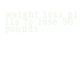 weight loss pills to lose 50 pounds