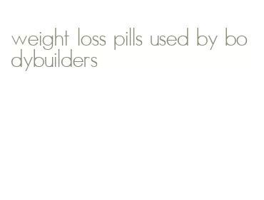 weight loss pills used by bodybuilders
