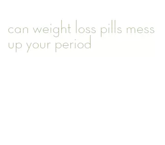 can weight loss pills mess up your period