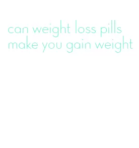 can weight loss pills make you gain weight