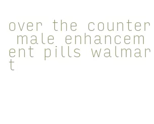 over the counter male enhancement pills walmart