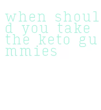 when should you take the keto gummies