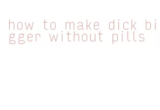 how to make dick bigger without pills