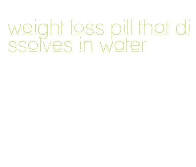 weight loss pill that dissolves in water