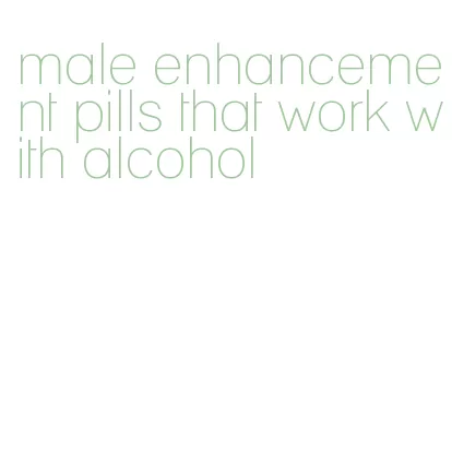 male enhancement pills that work with alcohol