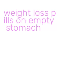 weight loss pills on empty stomach