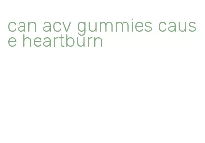 can acv gummies cause heartburn