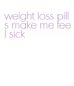 weight loss pills make me feel sick