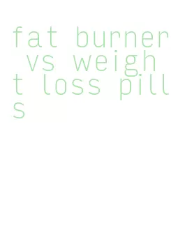 fat burner vs weight loss pills