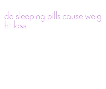 do sleeping pills cause weight loss