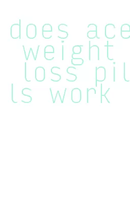 does ace weight loss pills work