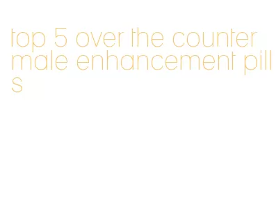 top 5 over the counter male enhancement pills