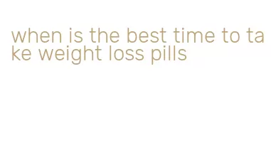 when is the best time to take weight loss pills