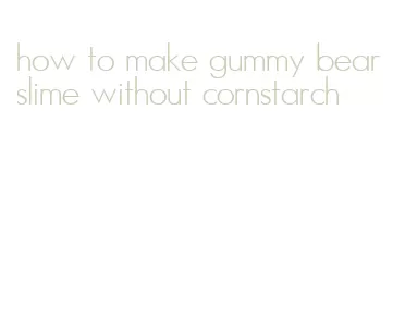 how to make gummy bear slime without cornstarch