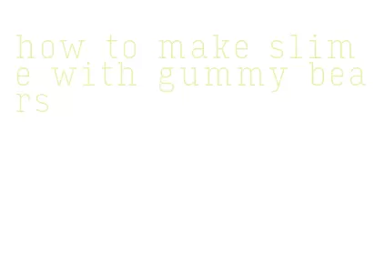 how to make slime with gummy bears