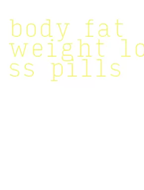 body fat weight loss pills