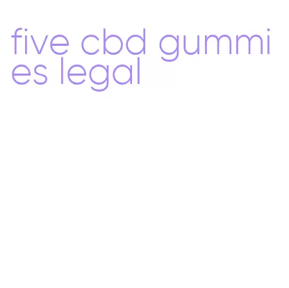 five cbd gummies legal