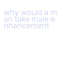 why would a man take male enhancement