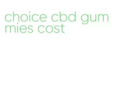 choice cbd gummies cost