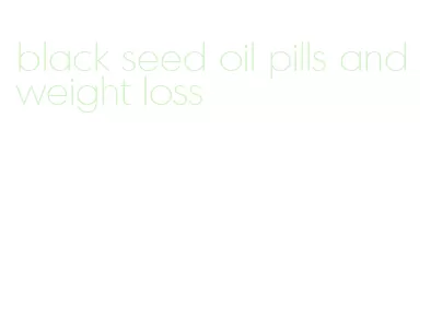 black seed oil pills and weight loss