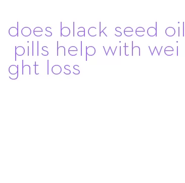 does black seed oil pills help with weight loss