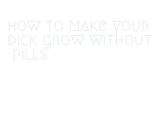 how to make your dick grow without pills