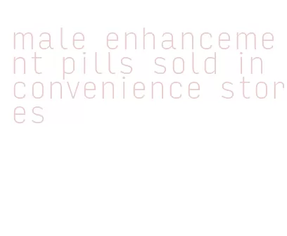 male enhancement pills sold in convenience stores