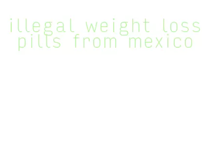 illegal weight loss pills from mexico