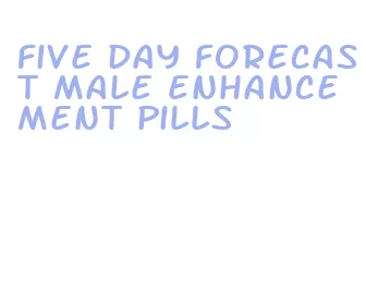 five day forecast male enhancement pills