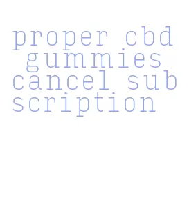 proper cbd gummies cancel subscription